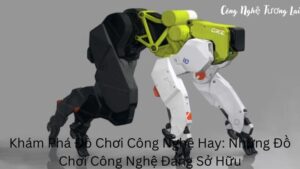 Khám Phá Đồ Chơi Công Nghệ Hay: Những Đồ Chơi Công Nghệ Đáng Sở Hữu