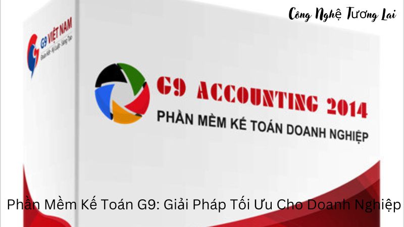 Phần Mềm Kế Toán G9: Giải Pháp Tối Ưu Cho Doanh Nghiệp