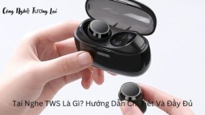 Tai Nghe TWS Là Gì? Hướng Dẫn Chi Tiết Và Đầy Đủ